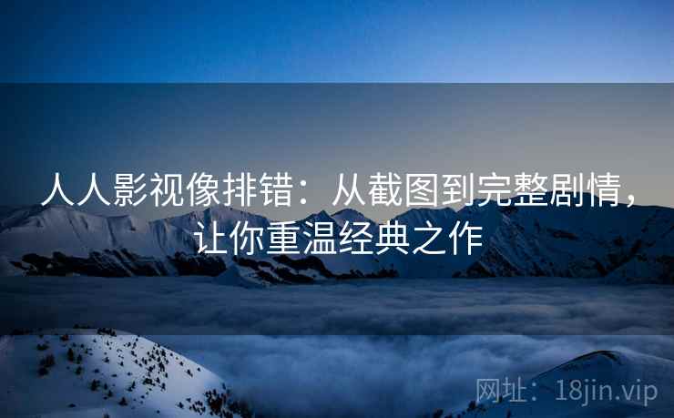 人人影视像排错：从截图到完整剧情，让你重温经典之作