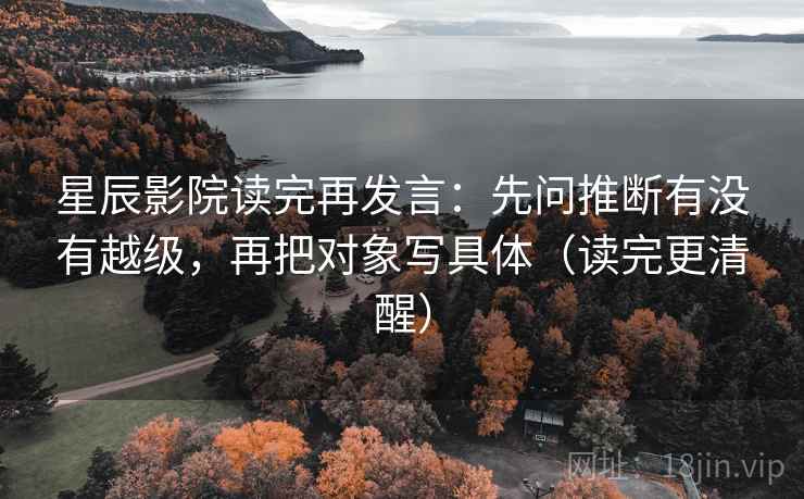 星辰影院读完再发言：先问推断有没有越级，再把对象写具体（读完更清醒）