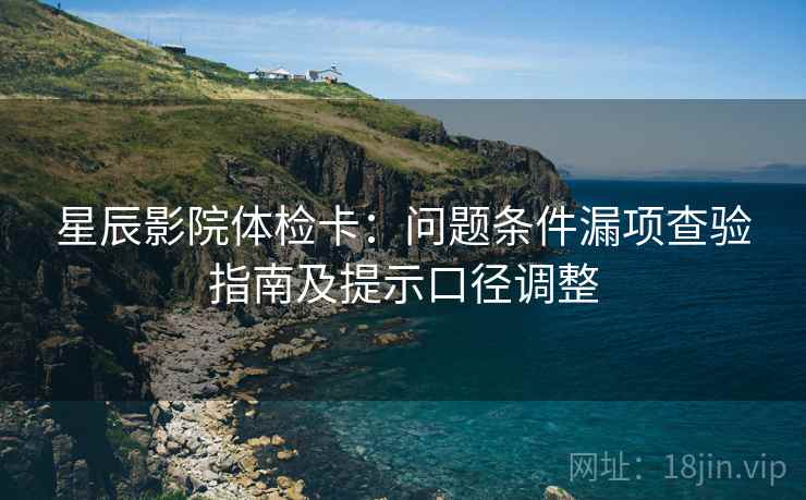 星辰影院体检卡:问题条件漏项查验指南及提示口径调整 星辰影院体检卡:问题条件漏项查验指南及提示口径调整