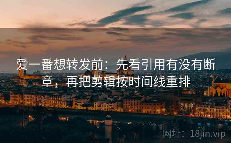 爱一番想转发前：先看引用有没有断章，再把剪辑按时间线重排