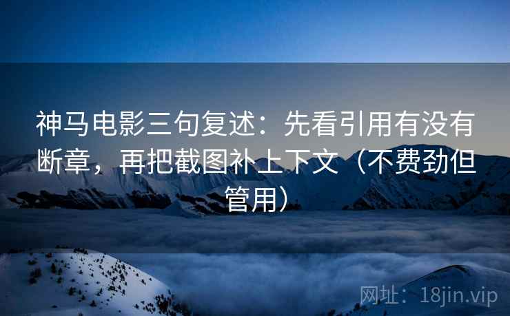神马电影三句复述：先看引用有没有断章，再把截图补上下文（不费劲但管用）