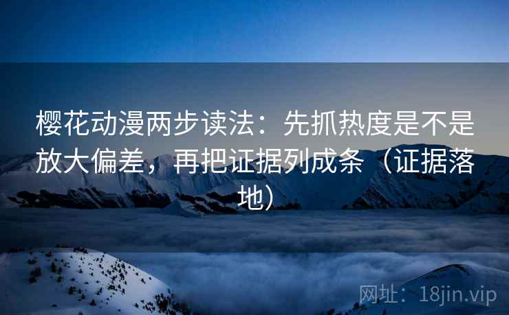 樱花动漫两步读法：先抓热度是不是放大偏差，再把证据列成条（证据落地）