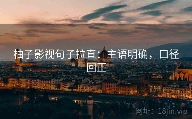 柚子影视句子拉直:主语明确,口径回正 柚子影视句子拉直:主语明确,口径回正