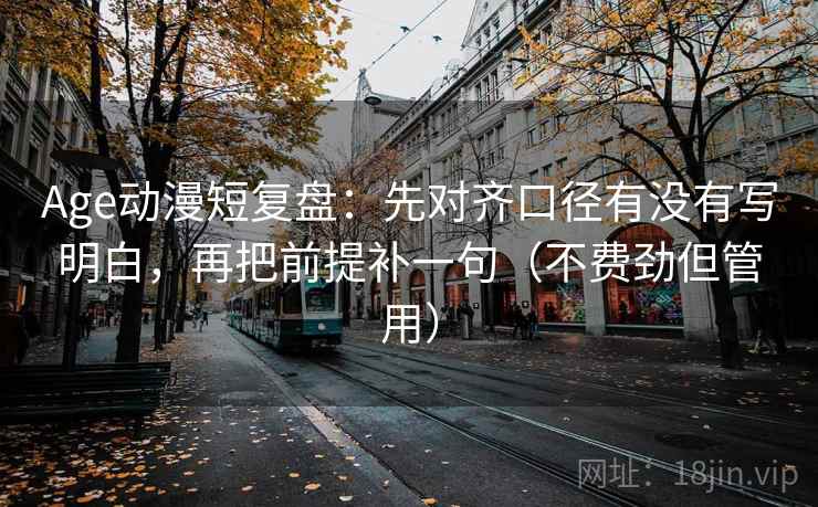 Age动漫短复盘：先对齐口径有没有写明白，再把前提补一句（不费劲但管用）