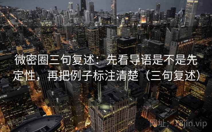 微密圈三句复述:先看导语是不是先定性,再把例子标注清楚(三句复述) 微密圈三句复述:先看导语是不是先定性,再把例子标注清楚(三句复述)