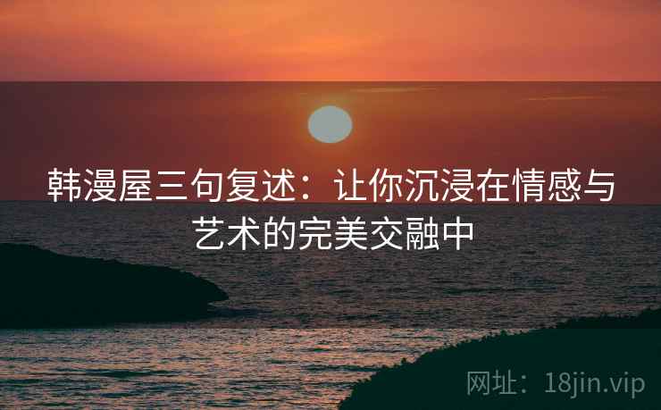 韩漫屋三句复述：让你沉浸在情感与艺术的完美交融中
