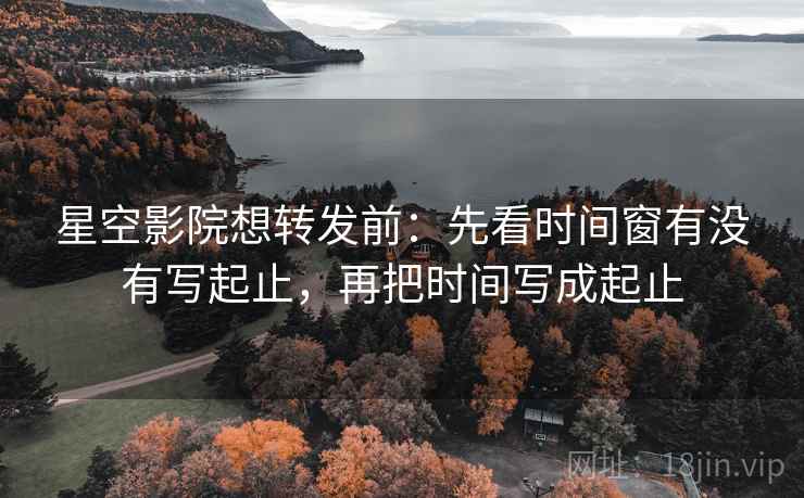 星空影院想转发前：先看时间窗有没有写起止，再把时间写成起止