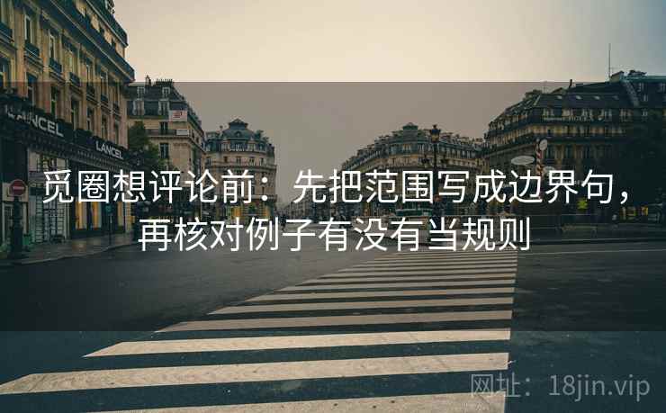 觅圈想评论前：先把范围写成边界句，再核对例子有没有当规则