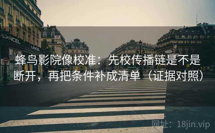 蜂鸟影院像校准：先校传播链是不是断开，再把条件补成清单（证据对照）