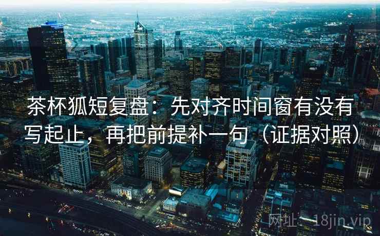 茶杯狐短复盘:先对齐时间窗有没有写起止,再把前提补一句(证据对照) 茶杯狐短复盘:先对齐时间窗有没有写起止,再把前提补一句(证据对照)