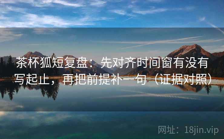 茶杯狐短复盘:先对齐时间窗有没有写起止,再把前提补一句(证据对照) 茶杯狐短复盘:先对齐时间窗有没有写起止,再把前提补一句(证据对照)