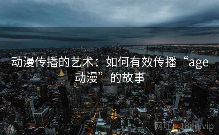 动漫传播的艺术：如何有效传播“age动漫”的故事
