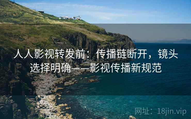 人人影视转发前：传播链断开，镜头选择明确——影视传播新规范