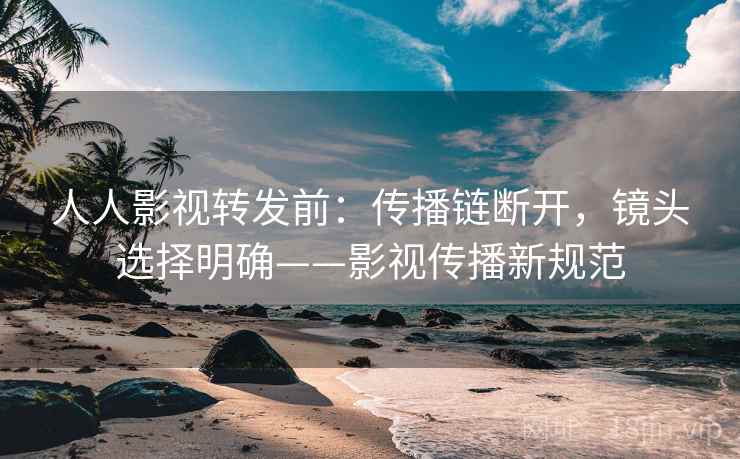 人人影视转发前：传播链断开，镜头选择明确——影视传播新规范