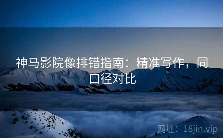 神马影院像排错指南：精准写作，同口径对比