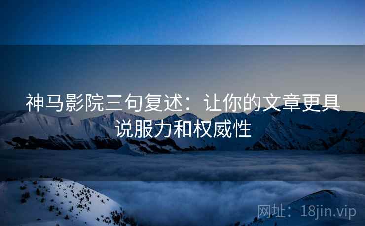 神马影院三句复述：让你的文章更具说服力和权威性