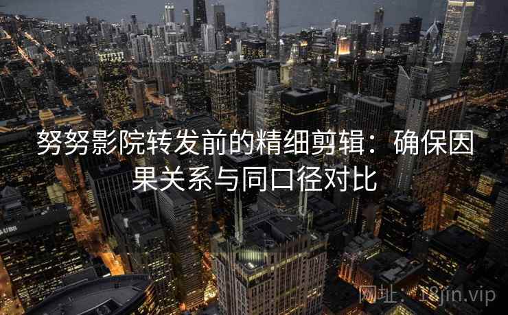 努努影院转发前的精细剪辑：确保因果关系与同口径对比
