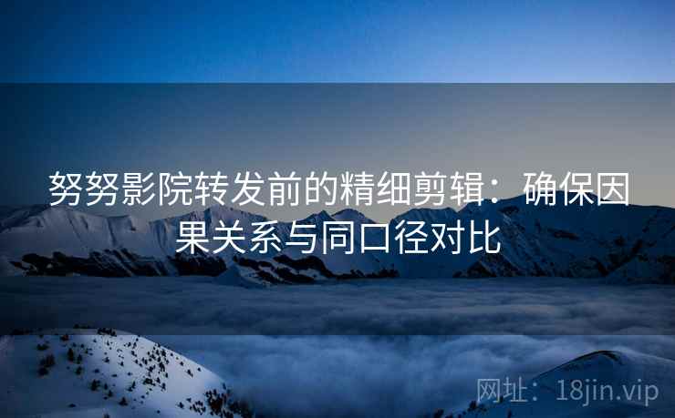 努努影院转发前的精细剪辑：确保因果关系与同口径对比
