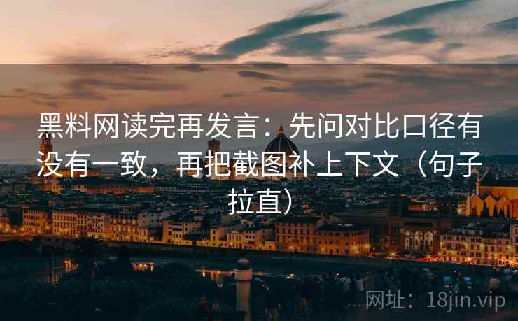 黑料网读完再发言：先问对比口径有没有一致，再把截图补上下文（句子拉直）