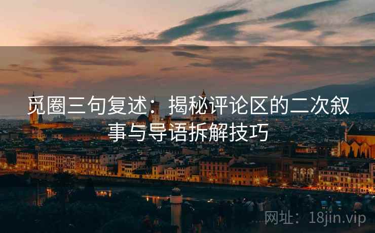 觅圈三句复述：揭秘评论区的二次叙事与导语拆解技巧