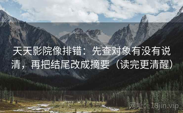 天天影院像排错:先查对象有没有说清,再把结尾改成摘要(读完更清醒) 天天影院像排错:先查对象有没有说清,再把结尾改成摘要(读完更清醒)