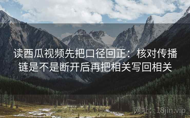 读西瓜视频先把口径回正：核对传播链是不是断开后再把相关写回相关