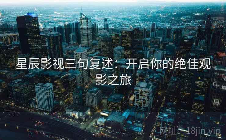 星辰影视三句复述：开启你的绝佳观影之旅