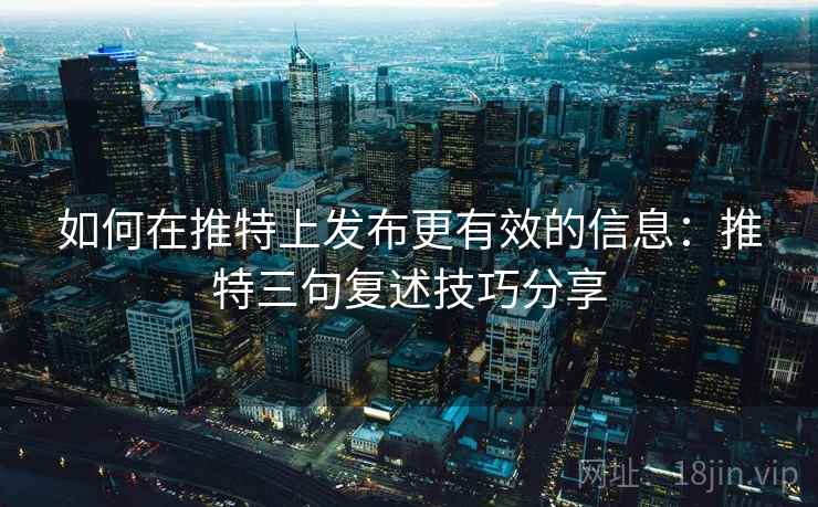 如何在推特上发布更有效的信息：推特三句复述技巧分享