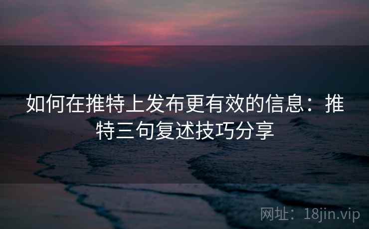 如何在推特上发布更有效的信息：推特三句复述技巧分享