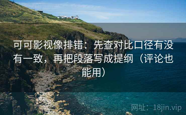 可可影视像排错:先查对比口径有没有一致,再把段落写成提纲(评论也能用) 可可影视像排错:先查对比口径有没有一致,再把段落写成提纲(评论也能用)