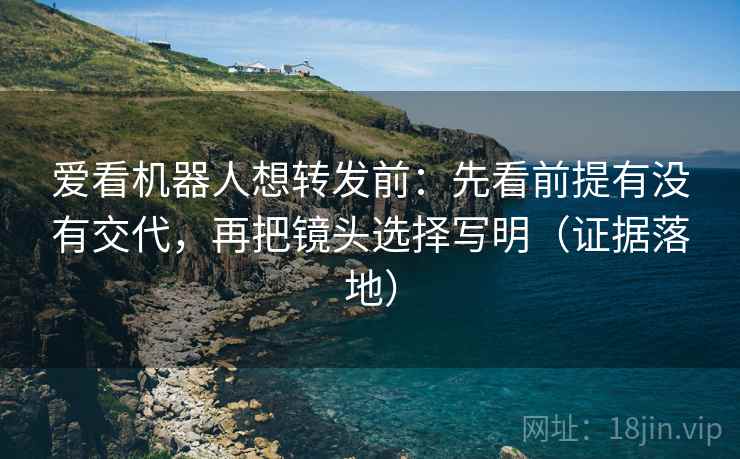 爱看机器人想转发前：先看前提有没有交代，再把镜头选择写明（证据落地）
