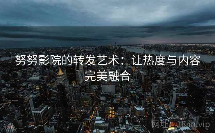 努努影院的转发艺术：让热度与内容完美融合