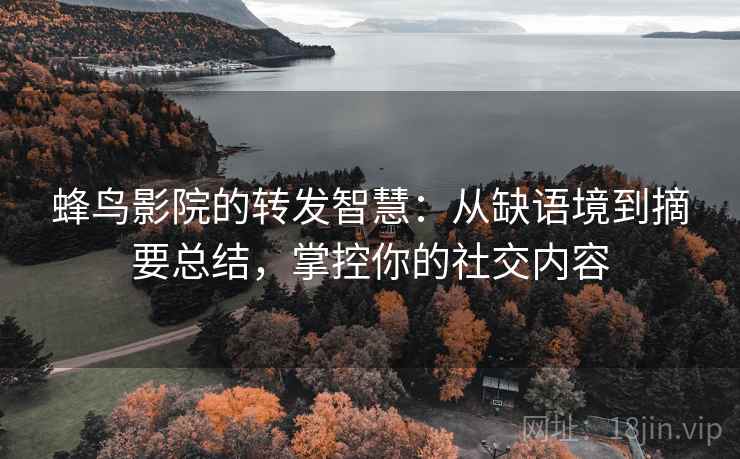 蜂鸟影院的转发智慧：从缺语境到摘要总结，掌控你的社交内容