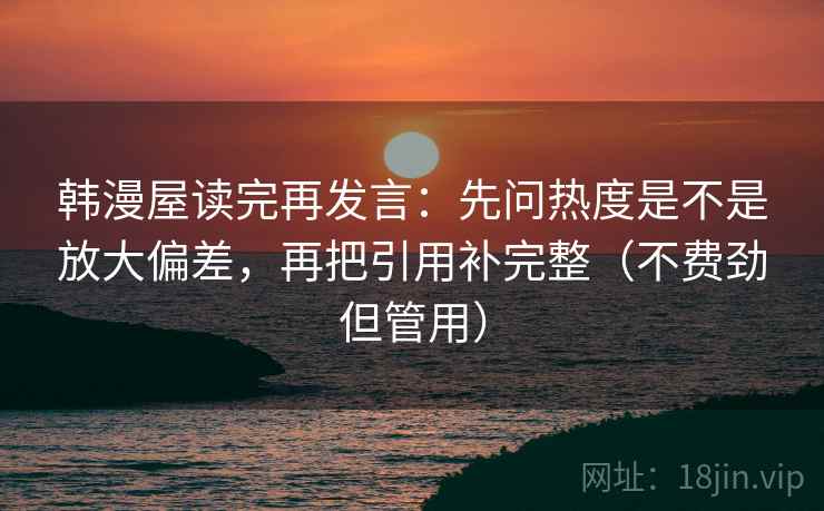 韩漫屋读完再发言：先问热度是不是放大偏差，再把引用补完整（不费劲但管用）
