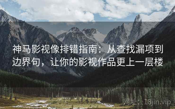 神马影视像排错指南:从查找漏项到边界句,让你的影视作品更上一层楼 神马影视像排错指南:从查找漏项到边界句,让你的影视作品更上一层楼