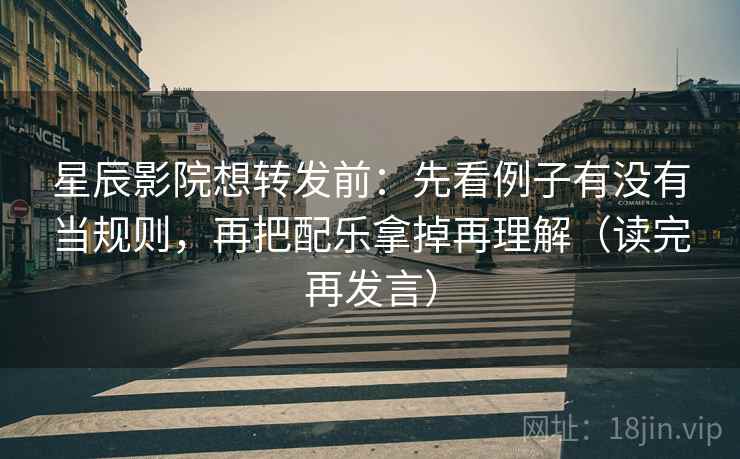 星辰影院想转发前：先看例子有没有当规则，再把配乐拿掉再理解（读完再发言）