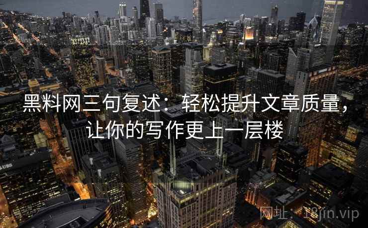 黑料网三句复述:轻松提升文章质量,让你的写作更上一层楼 黑料网三句复述:轻松提升文章质量,让你的写作更上一层楼