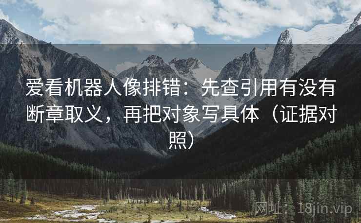 爱看机器人像排错：先查引用有没有断章取义，再把对象写具体（证据对照）