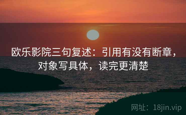 欧乐影院三句复述：引用有没有断章，对象写具体，读完更清楚