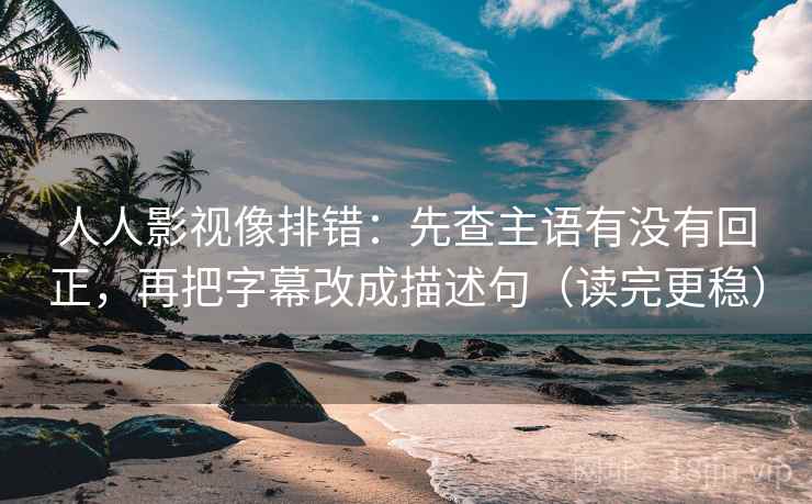 人人影视像排错：先查主语有没有回正，再把字幕改成描述句（读完更稳）
