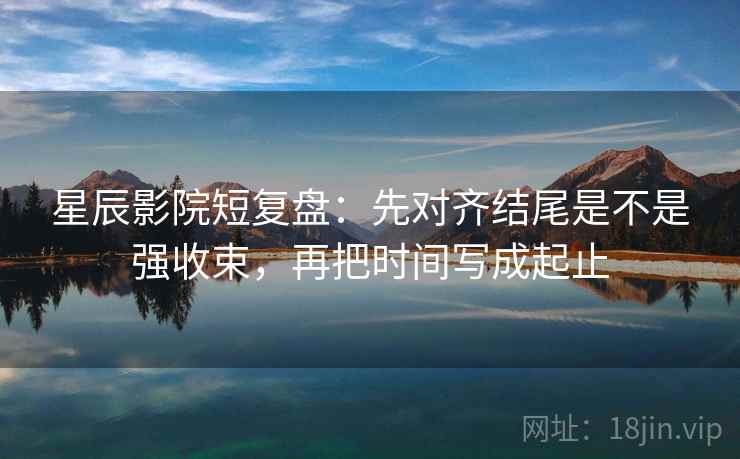 星辰影院短复盘:先对齐结尾是不是强收束,再把时间写成起止 星辰影院短复盘:先对齐结尾是不是强收束,再把时间写成起止