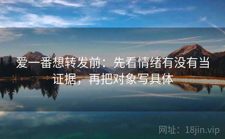 爱一番想转发前：先看情绪有没有当证据，再把对象写具体