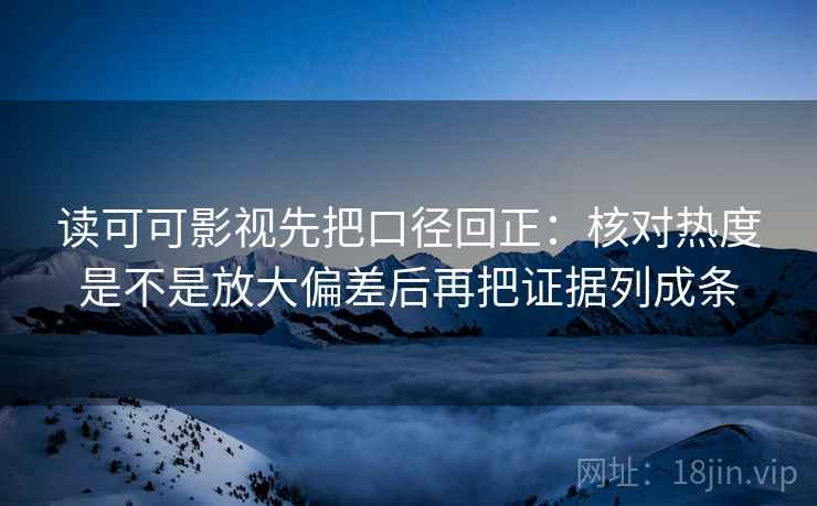 读可可影视先把口径回正：核对热度是不是放大偏差后再把证据列成条