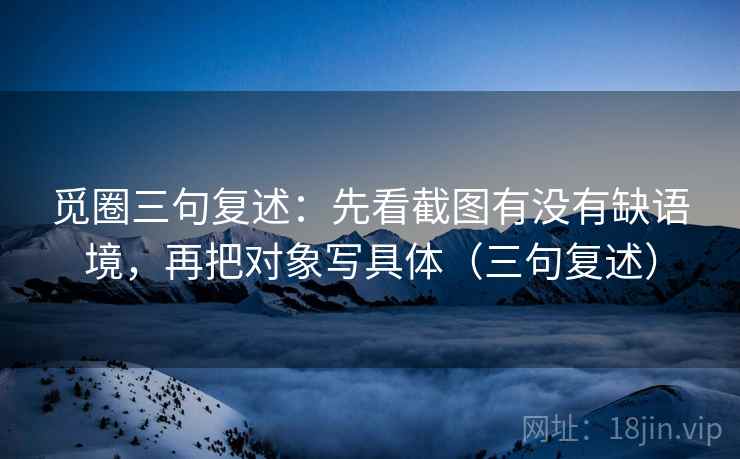 觅圈三句复述:先看截图有没有缺语境,再把对象写具体(三句复述) 觅圈三句复述:先看截图有没有缺语境,再把对象写具体(三句复述)