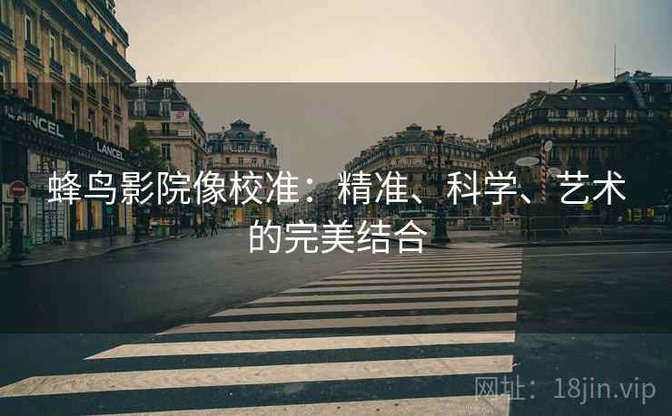 蜂鸟影院像校准：精准、科学、艺术的完美结合