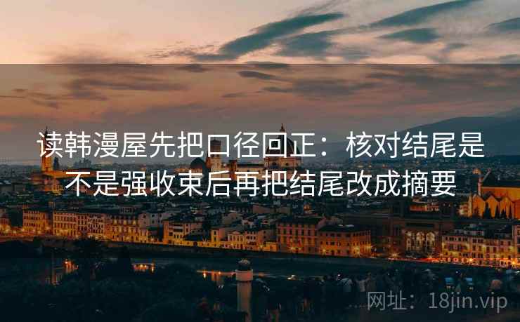 读韩漫屋先把口径回正：核对结尾是不是强收束后再把结尾改成摘要