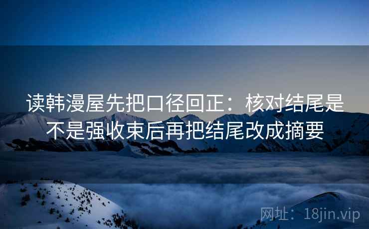 读韩漫屋先把口径回正：核对结尾是不是强收束后再把结尾改成摘要