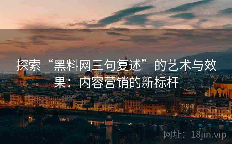 探索“黑料网三句复述”的艺术与效果:内容营销的新标杆 探索“黑料网三句复述”的艺术与效果:内容营销的新标杆