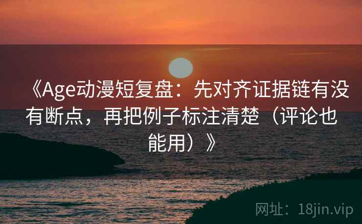 《Age动漫短复盘：先对齐证据链有没有断点，再把例子标注清楚（评论也能用）》