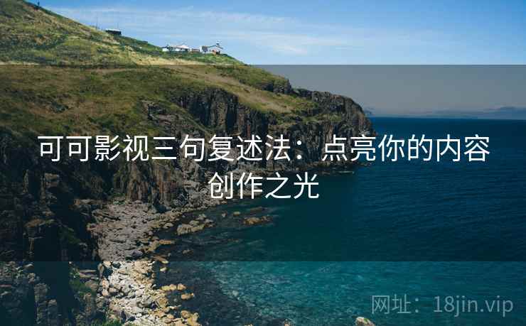 可可影视三句复述法：点亮你的内容创作之光